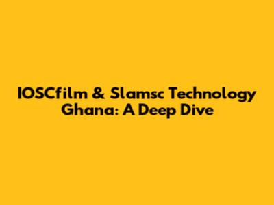 IOSCfilm & Slamsc Technology Ghana: A Deep Dive