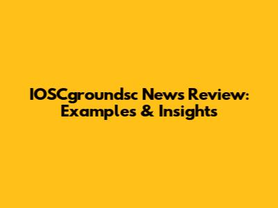 IOSCgroundsc News Review: Examples & Insights
