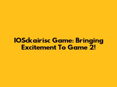 IOSckairisc Game: Bringing Excitement To Game 2!