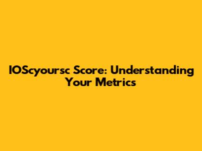 IOScyoursc Score: Understanding Your Metrics