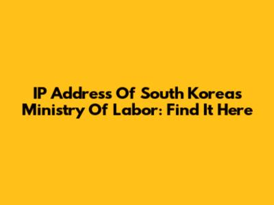 IP Address Of South Korea's Ministry Of Labor: Find It Here
