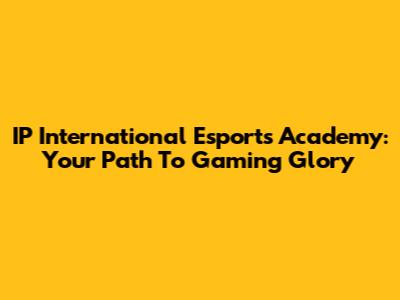 IP International Esports Academy: Your Path To Gaming Glory