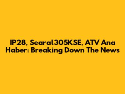 IP28, Searal305KSE, ATV Ana Haber: Breaking Down The News