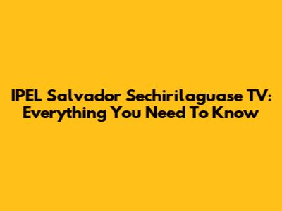 IPEL Salvador Sechirilaguase TV: Everything You Need To Know