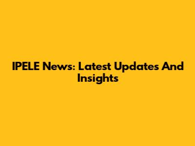 IPELE News: Latest Updates And Insights