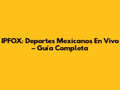 IPFOX: Deportes Mexicanos En Vivo – Guía Completa