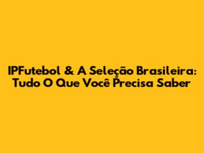 IPFutebol & A Seleção Brasileira: Tudo O Que Você Precisa Saber