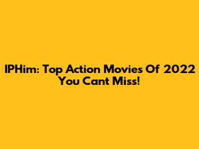 IPHim: Top Action Movies Of 2022 You Can't Miss!