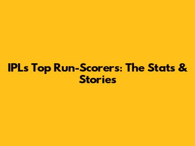 IPL's Top Run-Scorers: The Stats & Stories