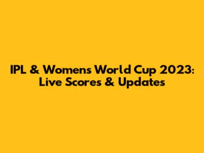 IPL & Women's World Cup 2023: Live Scores & Updates
