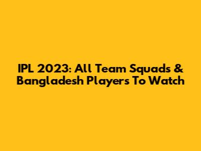 IPL 2023: All Team Squads & Bangladesh Players To Watch