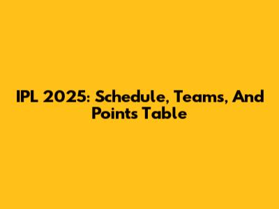 IPL 2025: Schedule, Teams, And Points Table