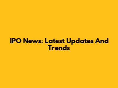 IPO News: Latest Updates And Trends