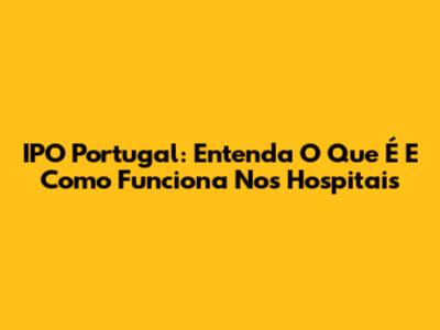 IPO Portugal: Entenda O Que É E Como Funciona Nos Hospitais