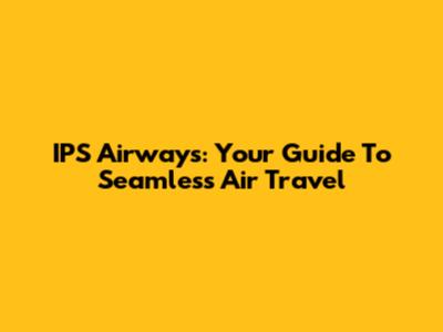 IPS Airways: Your Guide To Seamless Air Travel