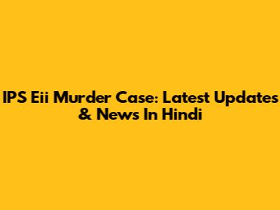 IPS Eii Murder Case: Latest Updates & News In Hindi