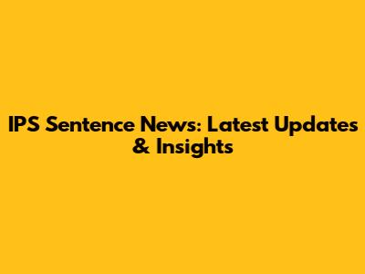 IPS Sentence News: Latest Updates & Insights