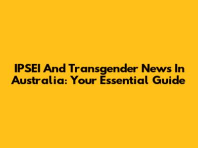IPSEI And Transgender News In Australia: Your Essential Guide