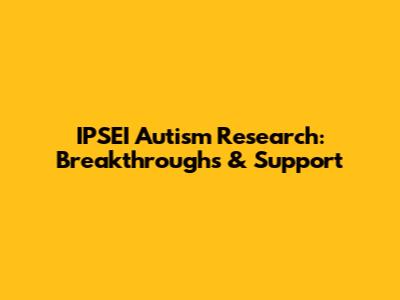 IPSEI Autism Research: Breakthroughs & Support