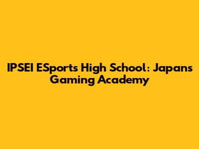 IPSEI ESports High School: Japan's Gaming Academy