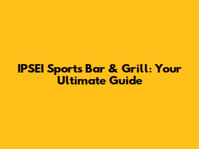 IPSEI Sports Bar & Grill: Your Ultimate Guide