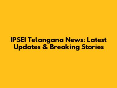 IPSEI Telangana News: Latest Updates & Breaking Stories