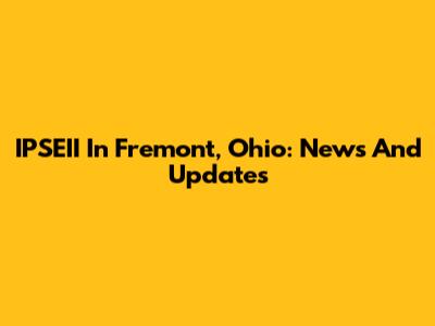 IPSEII In Fremont, Ohio: News And Updates