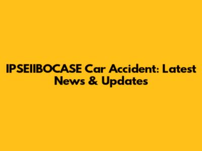 IPSEIIBOCASE Car Accident: Latest News & Updates