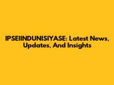 IPSEIINDUNISIYASE: Latest News, Updates, And Insights