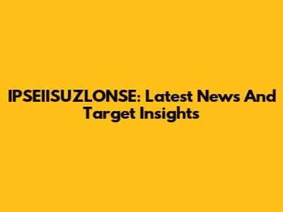IPSEIISUZLONSE: Latest News And Target Insights