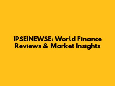 IPSEINEWSE: World Finance Reviews & Market Insights