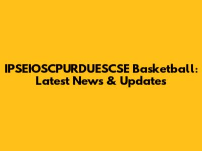 IPSEIOSCPURDUESCSE Basketball: Latest News & Updates