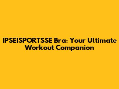 IPSEISPORTSSE Bra: Your Ultimate Workout Companion
