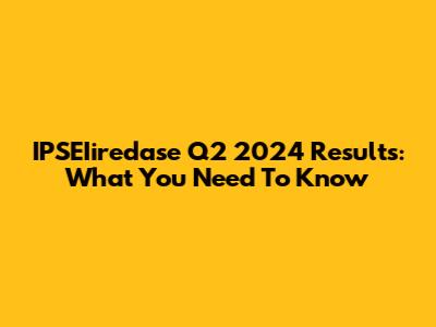 IPSEIiredase Q2 2024 Results: What You Need To Know