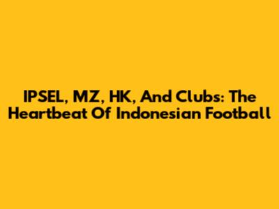 IPSEL, MZ, HK, And Clubs: The Heartbeat Of Indonesian Football
