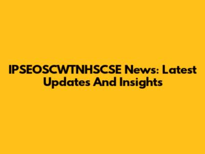 IPSEOSCWTNHSCSE News: Latest Updates And Insights