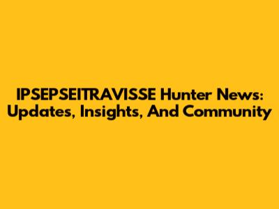 IPSEPSEITRAVISSE Hunter News: Updates, Insights, And Community