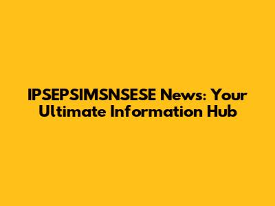 IPSEPSIMSNSESE News: Your Ultimate Information Hub