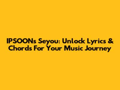 IPSOON's 'Seyou': Unlock Lyrics & Chords For Your Music Journey