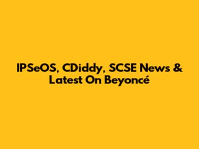 IPSeOS, CDiddy, SCSE News & Latest On Beyoncé