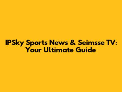 IPSky Sports News & Seimsse TV: Your Ultimate Guide