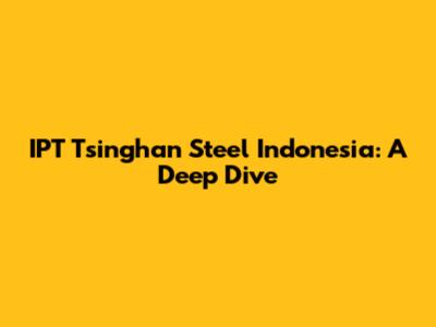 IPT Tsinghan Steel Indonesia: A Deep Dive