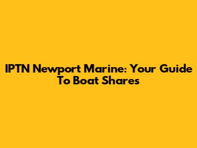 IPTN Newport Marine: Your Guide To Boat Shares