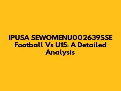 IPUSA SEWOMENU002639SSE Football Vs U15: A Detailed Analysis