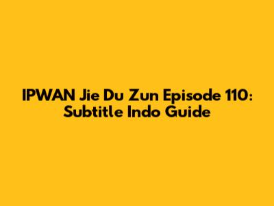 IPWAN Jie Du Zun Episode 110: Subtitle Indo Guide