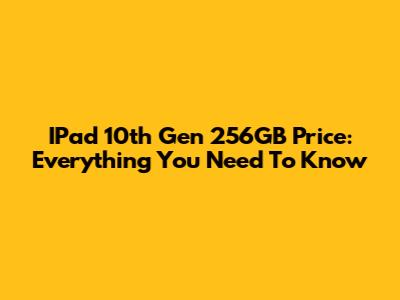 IPad 10th Gen 256GB Price: Everything You Need To Know