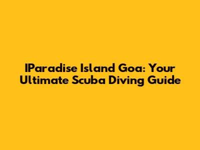IParadise Island Goa: Your Ultimate Scuba Diving Guide