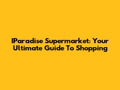 IParadise Supermarket: Your Ultimate Guide To Shopping