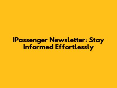 IPassenger Newsletter: Stay Informed Effortlessly