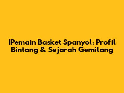 IPemain Basket Spanyol: Profil Bintang & Sejarah Gemilang